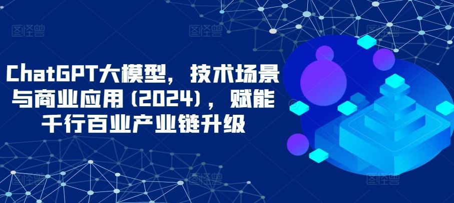 ChatGPT大模型,技术场景与商业应用(2024),赋能千行百业产业链升级-佳佳云创网