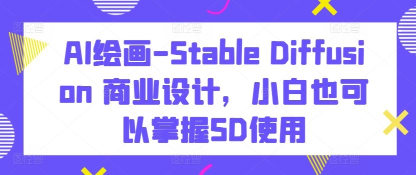 AI绘画-Stable Diffusion 商业设计,小白也可以掌握SD使用-佳佳云创网