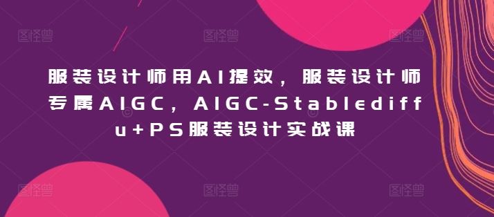 服装设计师用AI提效,服装设计师专属AIGC,AIGC-Stablediffu+PS服装设计实战课-佳佳云创网