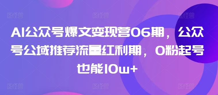 AI公众号爆文变现营06期,公众号公域推荐流量红利期,0粉起号也能10w+-佳佳云创网