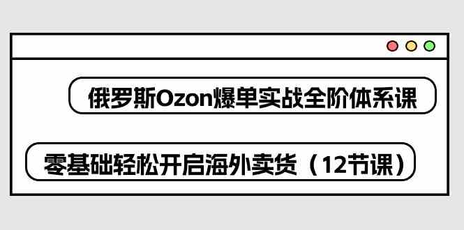 俄罗斯Ozon爆单实战全阶体系课,零基础轻松开启海外卖货(12节课)-佳佳云创网