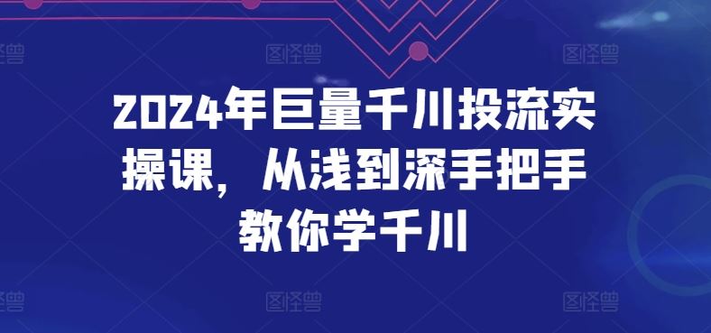 2024年巨量千川投流实操课,从浅到深手把手教你学千川