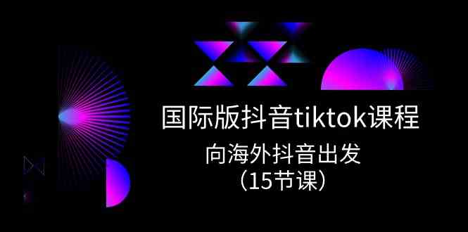 国际版抖音tiktok实战课程,向海外抖音出发(15节课)-佳佳云创网
