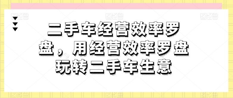 二手车经营效率罗盘,用经营效率罗盘玩转二手车生意-佳佳云创网