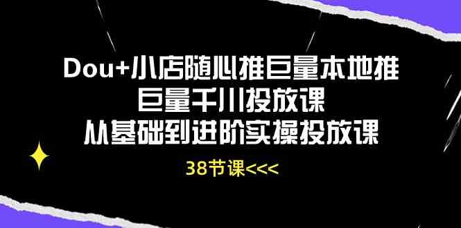 Dou+小店随心推巨量本地推巨量千川投放课,从基础到进阶实操投放课(38节)-佳佳云创网