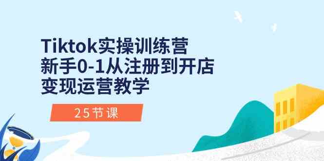 Tiktok实操训练营:新手0-1从注册到开店变现运营教学(25节课)-佳佳云创网