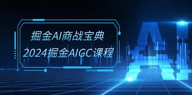 掘金AI商战宝典系统班:2024掘金AIGC课程(30节视频课)-佳佳云创网