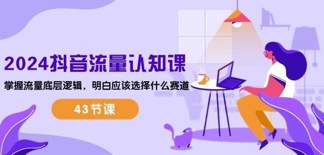 2024抖音流量认知课:掌握流量底层逻辑,明白应该选择什么赛道 (43节课)-佳佳云创网