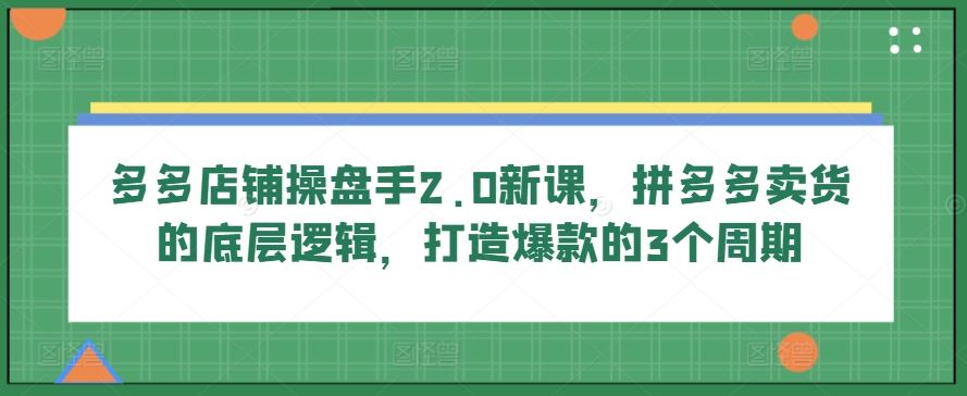 多多店铺操盘手2.0新课,拼多多卖货的底层逻辑,打造爆款的3个周期-佳佳云创网