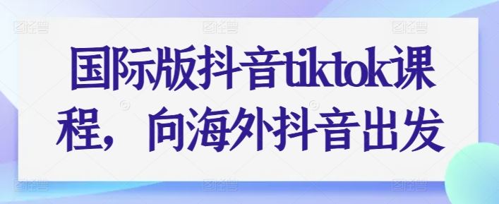 国际版抖音tiktok课程,向海外抖音出发-佳佳云创网
