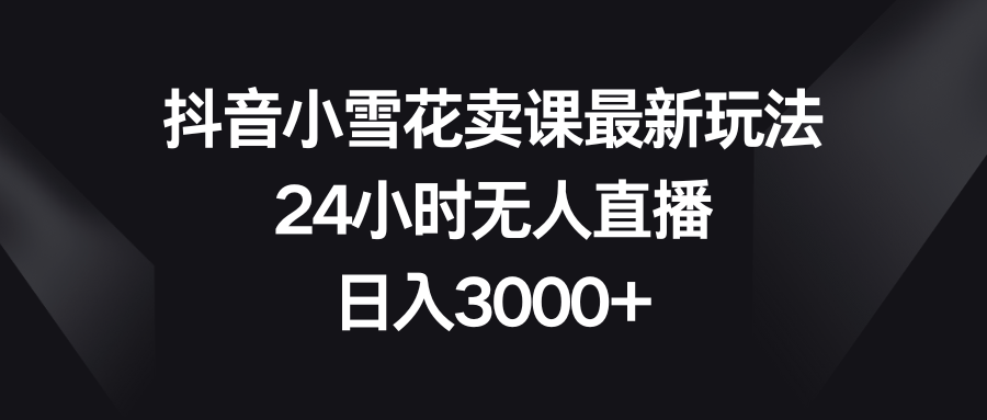(8322期)抖音小雪花卖课最新玩法,24小时无人直播,日入3000+-佳佳云创网