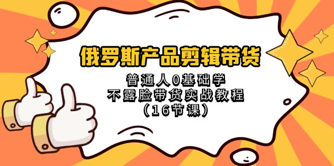 (8411期)俄罗斯 产品剪辑带货,普通人0基础学不露脸带货实战教程(16节课)-佳佳云创网