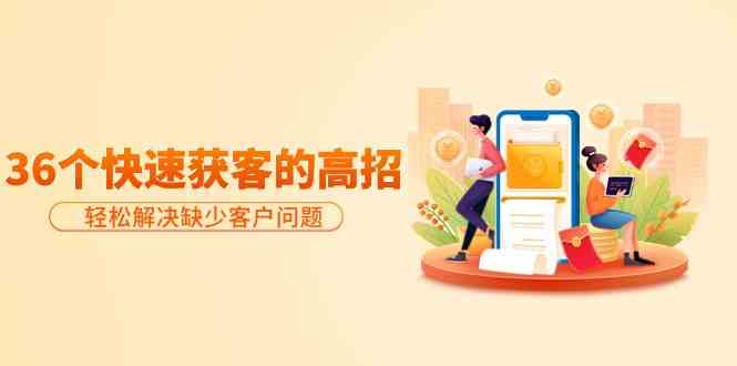 (9644期)分享36个快速获客的高招:轻松解决缺少客户问题,有效才是硬道理-佳佳云创网