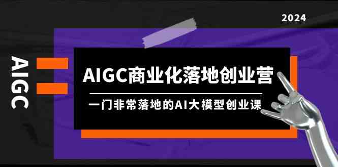 (9759期)AIGC-商业化落地创业营,一门非常落地的AI大模型创业课(8节课+资料)-佳佳云创网