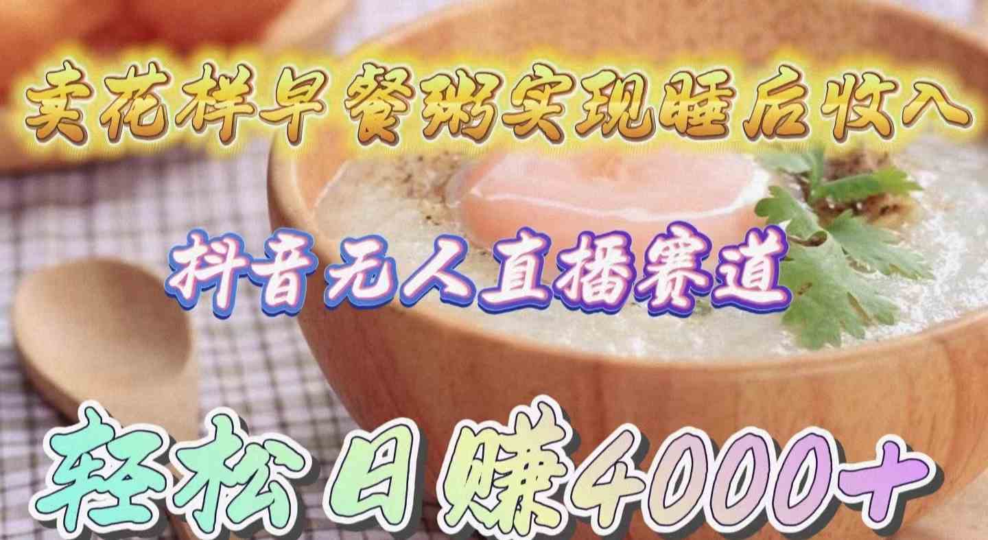 (9822期)卖花样早餐粥实现睡后收入!抖音无人直播新赛道,轻松日赚4000+-佳佳云创网