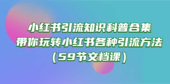 (10223期)小红书引流知识科普合集,带你玩转小红书各种引流方法(59节文档课)-佳佳云创网