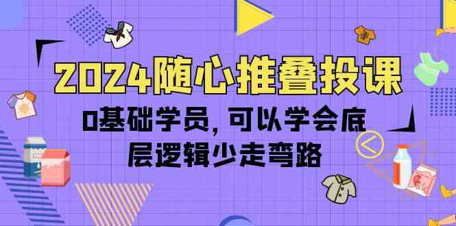 (10017期)2024随心推叠投课,0基础学员,可以学会底层逻辑少走弯路(14节)-佳佳云创网
