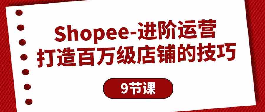 (10083期)Shopee-进阶运营:打造百万级店铺的技巧(9节课)-佳佳云创网