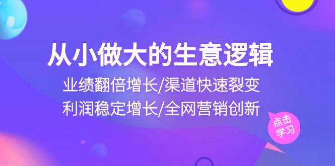 (10438期)从小做大生意逻辑:业绩翻倍增长/渠道快速裂变/利润稳定增长/全网营销创新-佳佳云创网