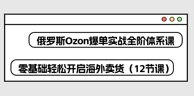 (10555期)俄罗斯 Ozon-爆单实战全阶体系课,零基础轻松开启海外卖货(12节课)-佳佳云创网