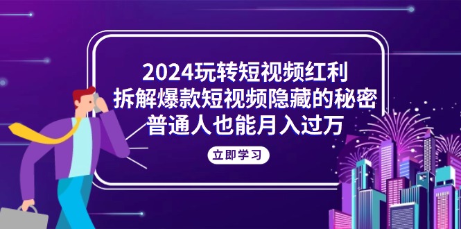 (10890期)2024玩转短视频红利,拆解爆款短视频隐藏的秘密,普通人也能月入过万-佳佳云创网