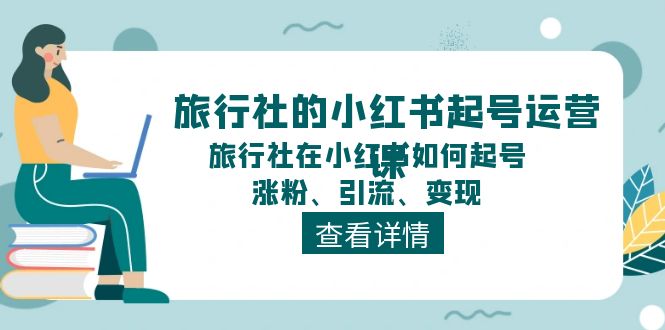 (11419期)旅行社的小红书起号运营课,旅行社在小红书如何起号、涨粉、引流、变现-佳佳云创网