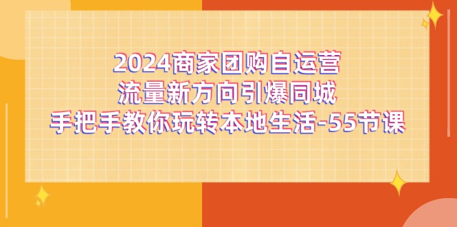 (11655期)2024商家团购-自运营流量新方向引爆同城,手把手教你玩转本地生活-55节课-佳佳云创网