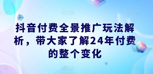 抖音付费全景推广玩法解析,带大家了解24年付费的整个变化-佳佳云创网