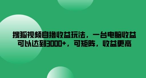 搜狐视频自撸收益玩法,一台电脑收益可以达到3k+,可矩阵,收益更高【揭秘】-佳佳云创网