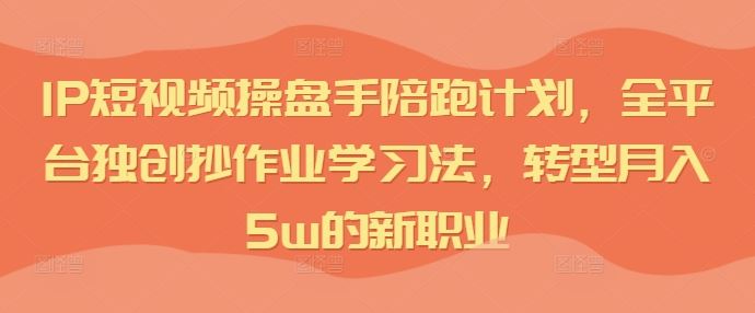 IP短视频操盘手陪跑计划,全平台独创抄作业学习法,转型月入5w的新职业-佳佳云创网