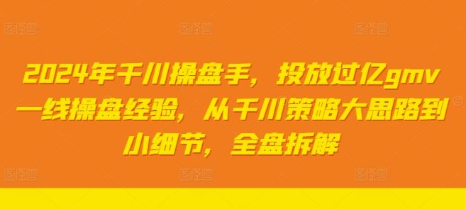 2024年千川操盘手,投放过亿gmv一线操盘经验,从千川策略大思路到小细节,全盘拆解-佳佳云创网