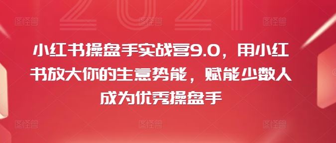 小红书操盘手实战营9.0,用小红书放大你的生意势能,赋能少数人成为优秀操盘手-佳佳云创网