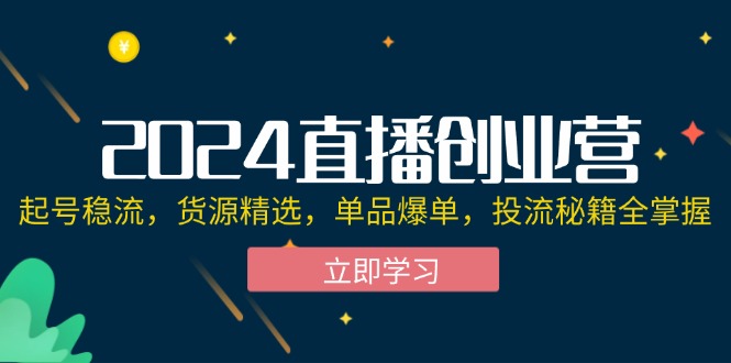 (12308期)2024直播创业营:起号稳流,货源精选,单品爆单,投流秘籍全掌握-佳佳云创网