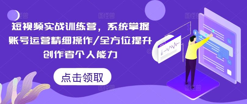 短视频实战训练营,系统掌握账号运营精细操作/全方位提升创作者个人能力-佳佳云创网