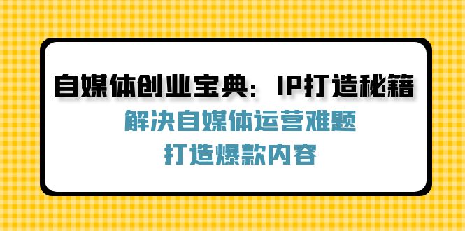 (12400期)自媒体创业宝典:IP打造秘籍:解决自媒体运营难题,打造爆款内容-佳佳云创网