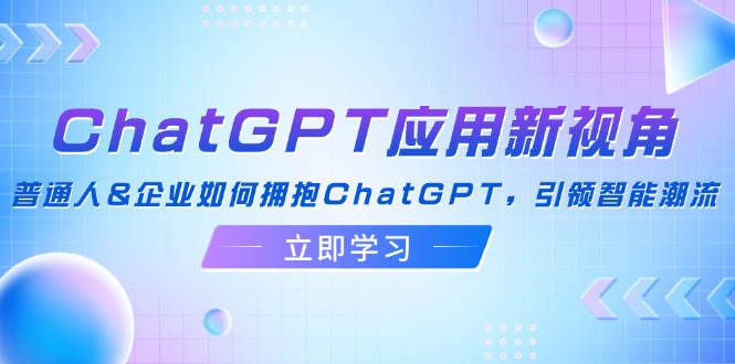 (12427期)ChatGPT应用新视角:普通人&企业如何拥抱ChatGPT,引领智能潮流-佳佳云创网