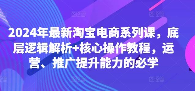 2024年最新淘宝电商系列课,底层逻辑解析+核心操作教程,运营、推广提升能力的必学-佳佳云创网