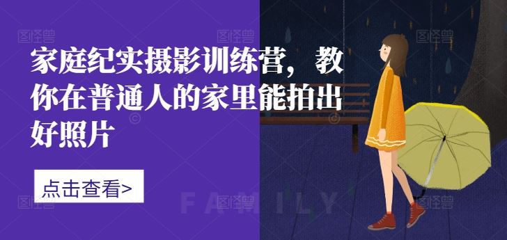 家庭纪实摄影训练营,教你在普通人的家里能拍出好照片-佳佳云创网