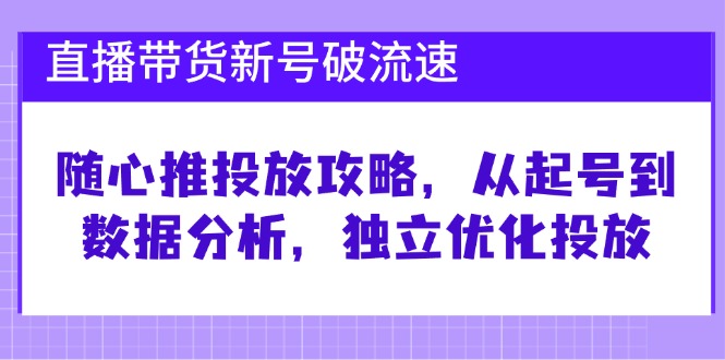 直播带货新号破流速:随心推投放攻略,从起号到数据分析,独立优化投放-佳佳云创网