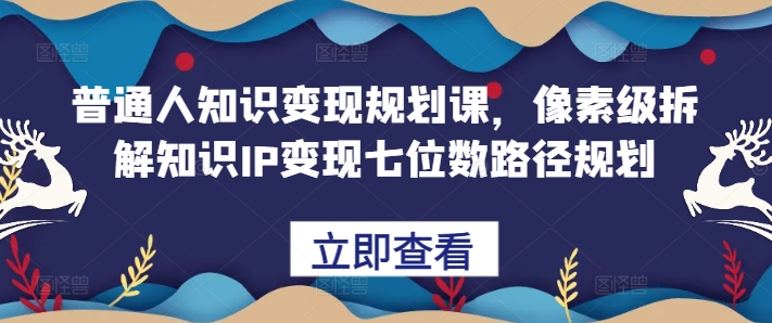 普通人知识变现规划课,像素级拆解知识IP变现七位数路径规划-佳佳云创网