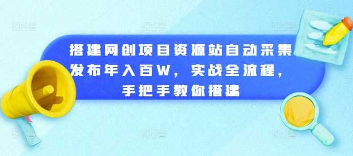 搭建网创项目资源站自动采集发布年入百W,实战全流程,手把手教你搭建【揭秘】-佳佳云创网