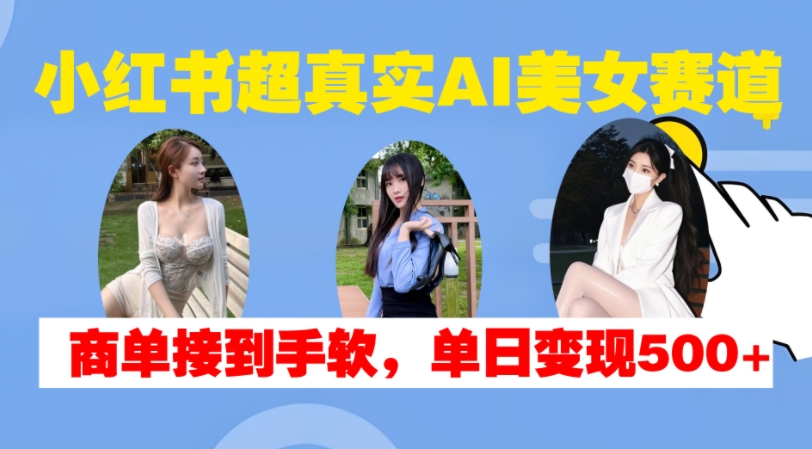 小红书超真实AI美女赛道,商单拿到手软,单日变现500+-佳佳云创网