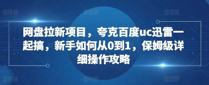 网盘拉新项目,夸克百度uc迅雷一起搞,新手如何从0到1,保姆级详细操作攻略-佳佳云创网