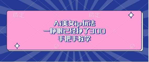 Ai美女ip玩法,一睁眼已经挣了3张,手把手教学【揭秘】-佳佳云创网