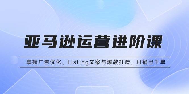 (13517期)亚马逊运营进阶课:掌握广告优化、Listing文案与爆款打造,日销出千单-佳佳云创网
