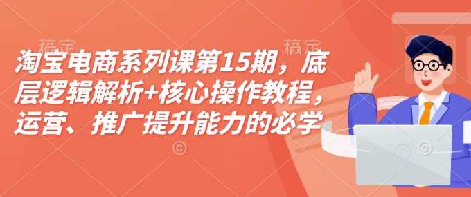 淘宝电商系列课第15期,底层逻辑解析+核心操作教程,运营、推广提升能力的必学课程+配套资料-佳佳云创网