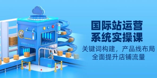 (13967期)国际站运营系统实操课:关键词构建,产品线布局,全面提升店铺流量-佳佳云创网