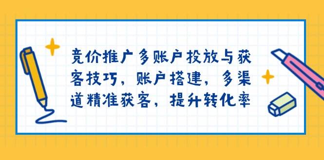 竞价推广多账户投放与获客技巧,账户搭建,多渠道精准获客,提升转化率-佳佳云创网