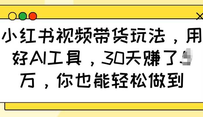 小红书视频带货玩法,用好AI工具,30天收益过W,你也能轻松做到-佳佳云创网