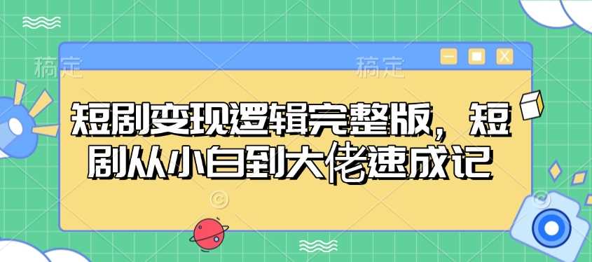 短剧变现逻辑完整版,短剧从小白到大佬速成记-佳佳云创网